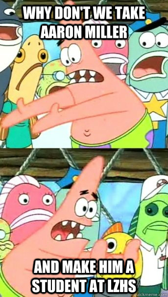 Why don't we take Aaron Miller and make him a student at LZHS  Push it somewhere else Patrick
