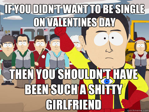 if you didn't want to be single on valentines day then you shouldn't have been such a shitty girlfriend  - if you didn't want to be single on valentines day then you shouldn't have been such a shitty girlfriend   Captain Hindsight