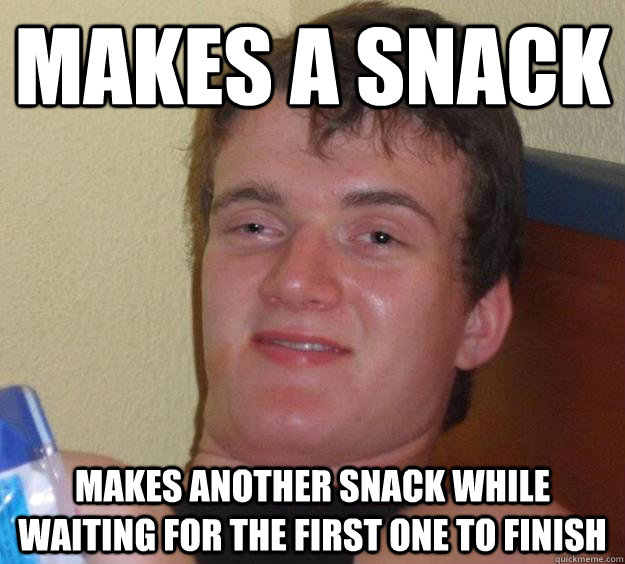 Makes a snack Makes another snack while waiting for the first one to finish - Makes a snack Makes another snack while waiting for the first one to finish  10 Guy
