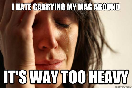 I hate carrying my mac around it's way too heavy  First World Problems