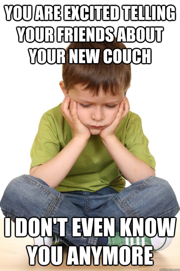 You are excited telling your friends about your new couch I don't even know you anymore  Disappointed Inner Child