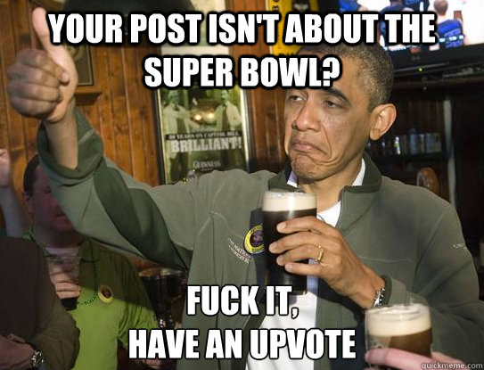 Your post isn't about the Super Bowl? Fuck it,
have an upvote  Upvoting Obama
