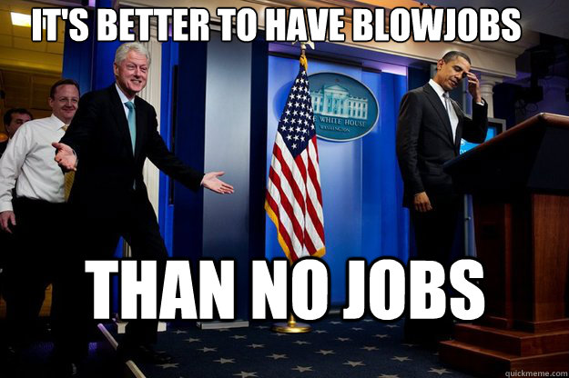 It's better to have blowjobs Than no jobs  Inappropriate Timing Bill Clinton