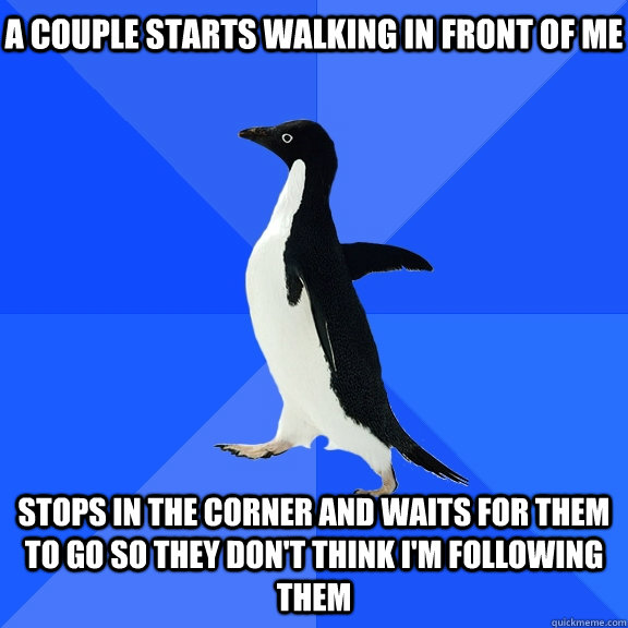 A couple starts walking in front of me Stops in the corner and waits for them to go so they don't think I'm following them  Socially Awkward Penguin