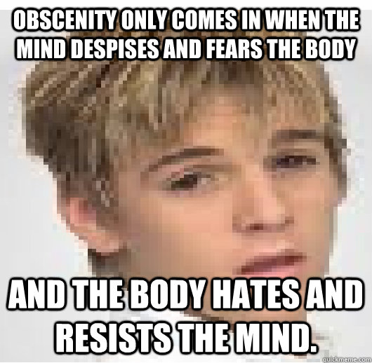 Obscenity only comes in when the mind despises and fears the body and the body hates and resists the mind. - Obscenity only comes in when the mind despises and fears the body and the body hates and resists the mind.  aaron carter new meme