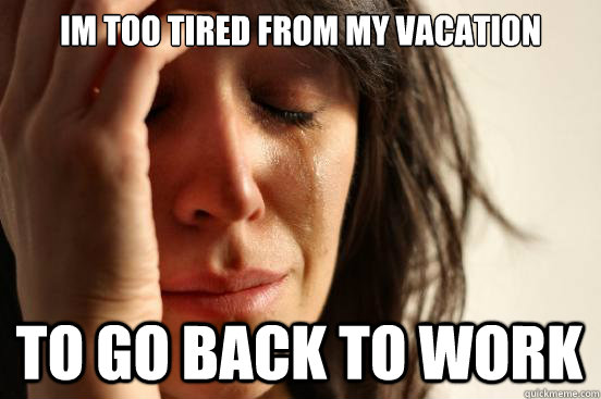 Im too tired from my vacation to go back to work - Im too tired from my vacation to go back to work  First World Problems