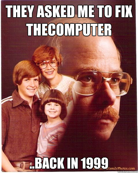 They Asked me to fix thecomputer  ..back in 1999  Vengeance Dad