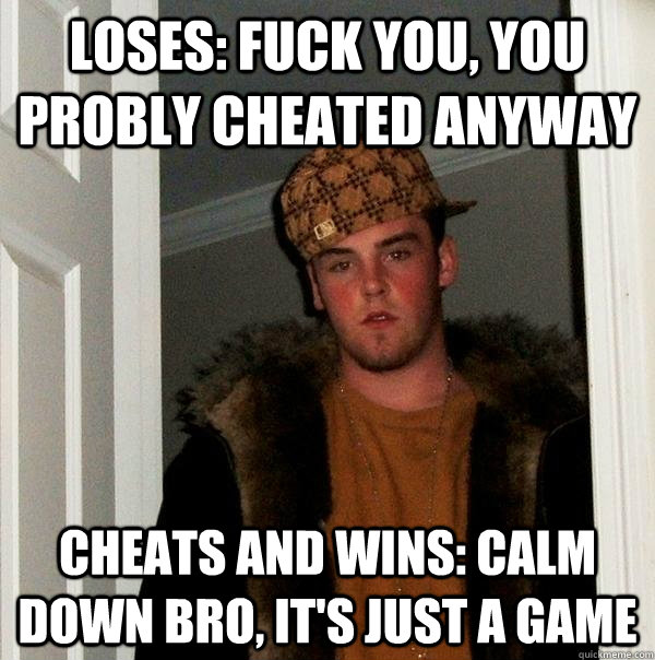 loses: fuck you, you probly cheated anyway cheats and wins: calm down bro, it's just a game  Scumbag Steve