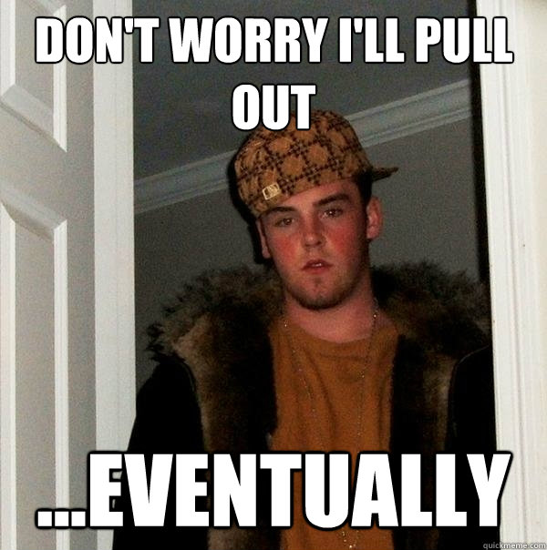 Don't worry i'll pull out ...eventually  Scumbag Steve