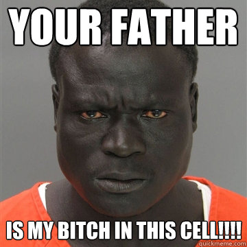 your father is my bitch in this cell!!!!  Harmless Black Guy