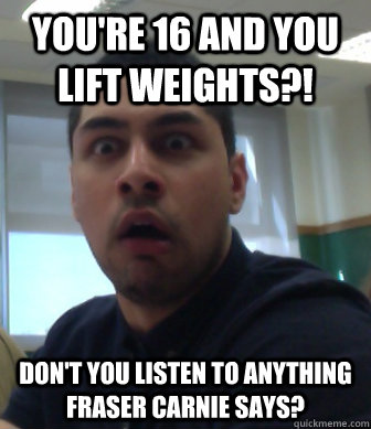 You're 16 and you lift weights?! don't you listen to anything Fraser Carnie says?  