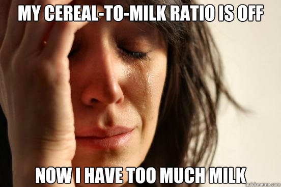 My cereal-to-milk ratio is off now i have too much milk  First World Problems