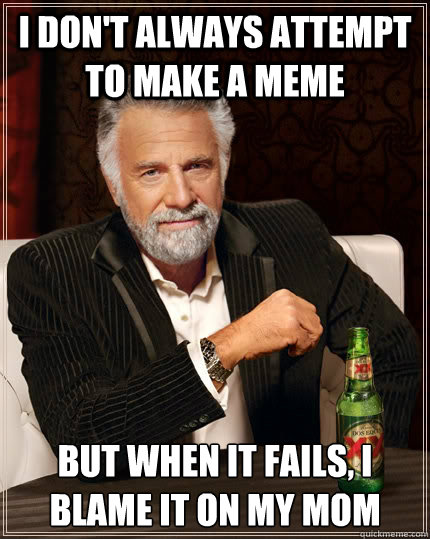 I don't always attempt to make a meme but when it fails, i blame it on my mom   The Most Interesting Man In The World