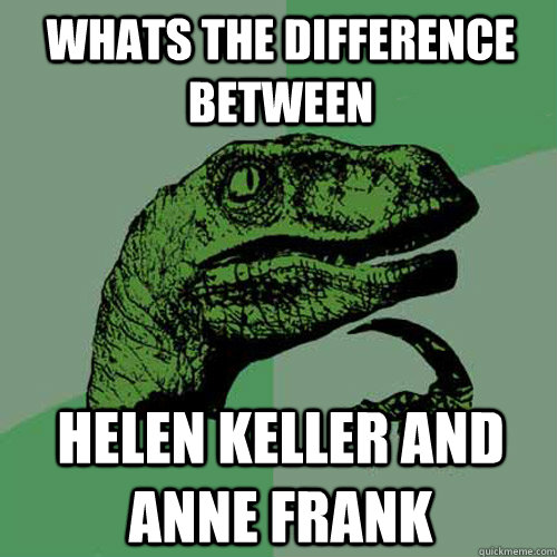 whats the difference between helen keller and anne frank  Philosoraptor