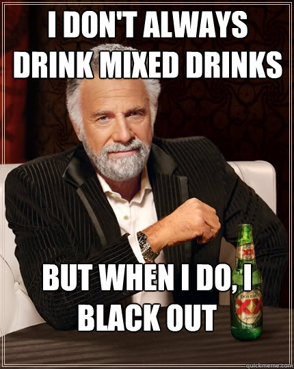 I don't always drink mixed drinks But when I do, I black out  The Most Interesting Man In The World