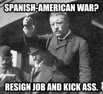 Spanish-American War? Resign job and kick ass.  