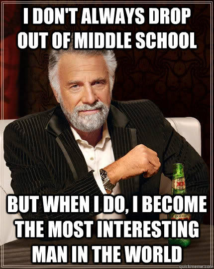 I don't always drop out of middle school but when I do, I become the most interesting man in the world  The Most Interesting Man In The World