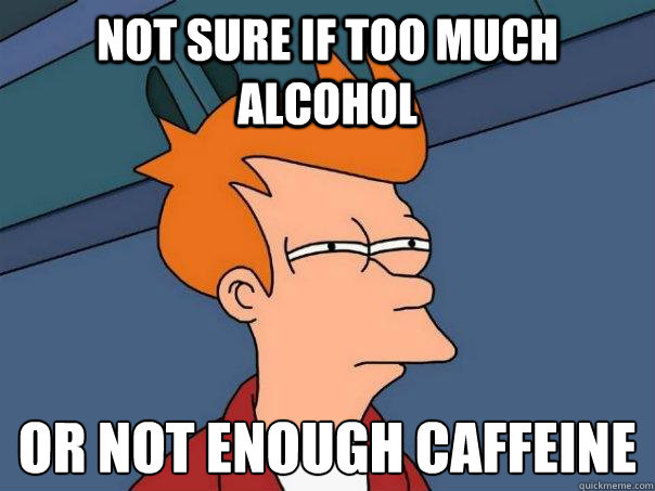 not sure if too much alcohol or not enough caffeine  Futurama Fry