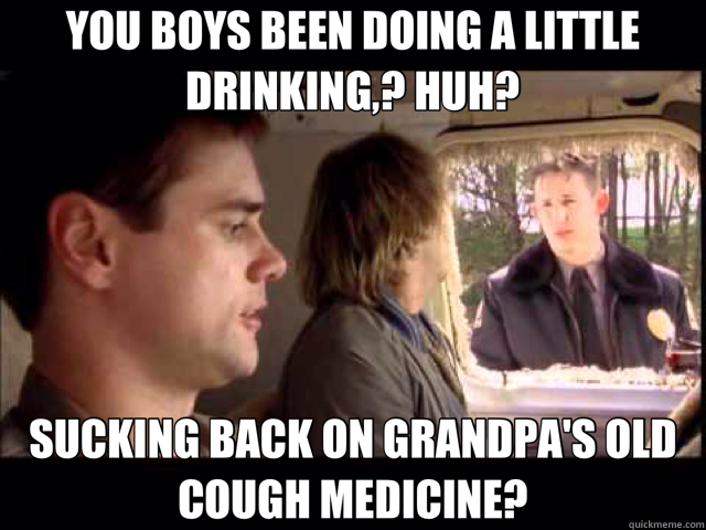 YOU BOYS BEEN DOING A LITTLE DRINKING,? HUH? SUCKING BACK ON GRANDPA'S OLD COUGH MEDICINE? - YOU BOYS BEEN DOING A LITTLE DRINKING,? HUH? SUCKING BACK ON GRANDPA'S OLD COUGH MEDICINE?  Misc