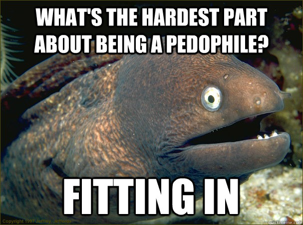 What's the hardest part about being a pedophile? fitting in  Bad Joke Eel