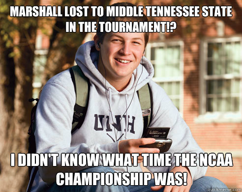 Marshall lost to Middle Tennessee state in the Tournament!? I didn't know what time the ncaa championship was!  College Freshman