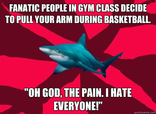 fanatic people in gym class decide to pull your arm during basketball. 