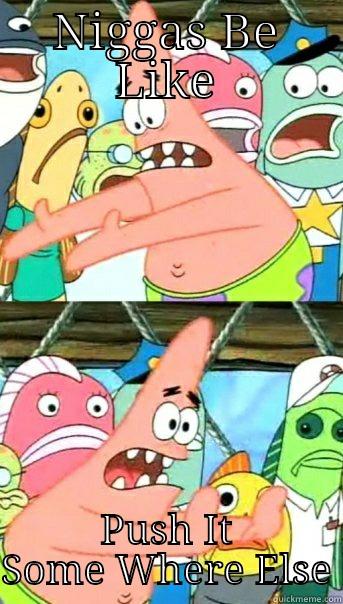 NIGGAS BE LIKE PUSH IT SOME WHERE ELSE Push it somewhere else Patrick