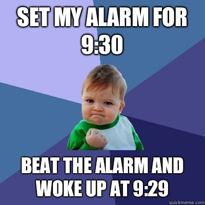 Set my alarm for 9:30 Beat the alarm and woke up at 9:29  Success Kid