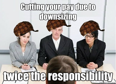 Cutting your pay due to downsizing twice the responsibility  Scumbag Employer
