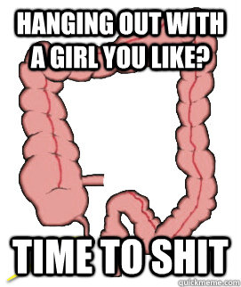 hanging out with a girl you like? Time to shit  Scumbag Bowels