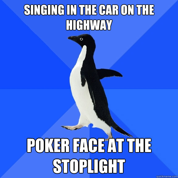Singing in the car on the highway Poker face at the stoplight  Socially Awkward Penguin