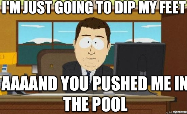 I'm just going to dip my feet AAAAND you pushed me in the pool   aaaand its gone