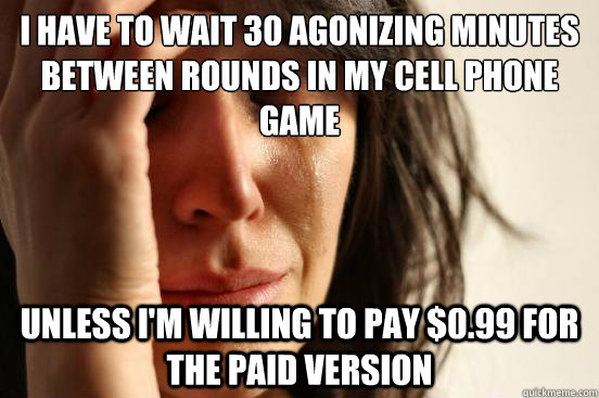 I have to wait 30 agonizing minutes between rounds in my cell phone game Unless I'm willing to pay $0.99 for the paid version  First World Problems