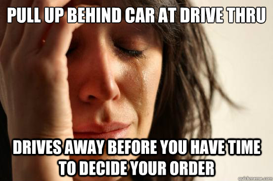 pull up behind car at drive thru drives away before you have time to decide your order  First World Problems