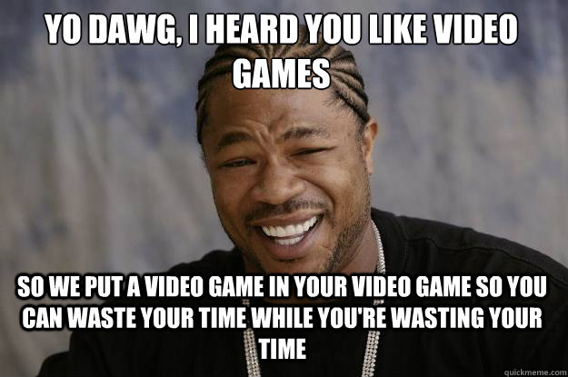 yo dawg, i heard you like video games so we put a video game in your video game so you can waste your time while you're wasting your time - yo dawg, i heard you like video games so we put a video game in your video game so you can waste your time while you're wasting your time  Xzibit meme