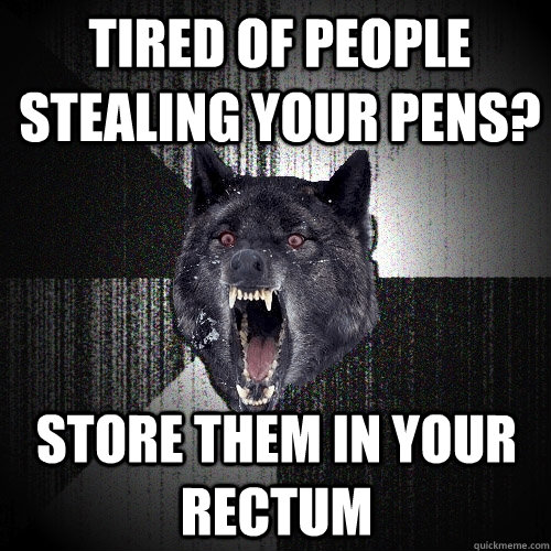tired of people stealing your pens? store them in your rectum - tired of people stealing your pens? store them in your rectum  Insanity Wolf