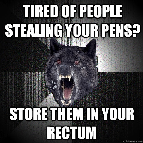 tired of people stealing your pens? store them in your rectum  Insanity Wolf