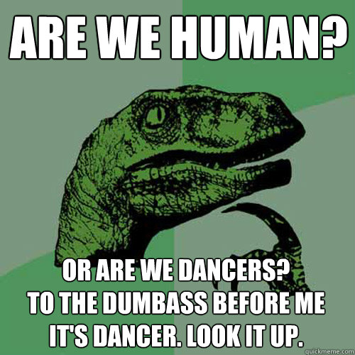 are we human? or are we dancers? 
to the dumbass before me it's dancer. Look it up.  Philosoraptor