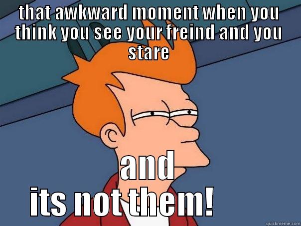 THAT AWKWARD MOMENT WHEN YOU THINK YOU SEE YOUR FREIND AND YOU STARE AND ITS NOT THEM!         Futurama Fry