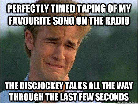 Perfectly timed taping of my favourite song on the radio the discjockey talks all the way through the last few seconds - Perfectly timed taping of my favourite song on the radio the discjockey talks all the way through the last few seconds  1990s Problems