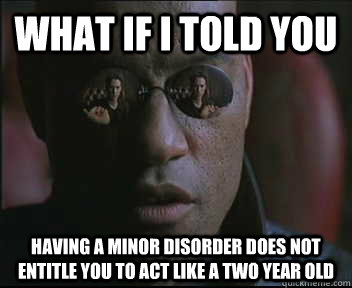 What if I told you having a minor disorder does not entitle you to act like a two year old  Morpheus SC