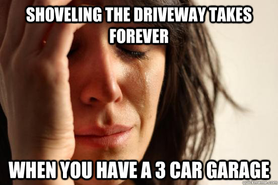 Shoveling the driveway takes forever when you have a 3 car garage  First World Problems