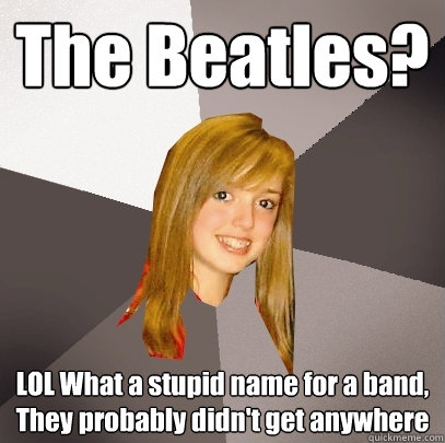 The Beatles? LOL What a stupid name for a band, They probably didn't get anywhere  Musically Oblivious 8th Grader