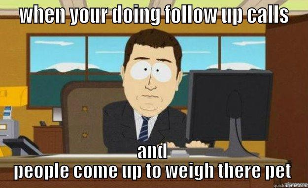  WHEN YOUR DOING FOLLOW UP CALLS AND PEOPLE COME UP TO WEIGH THERE PET aaaand its gone