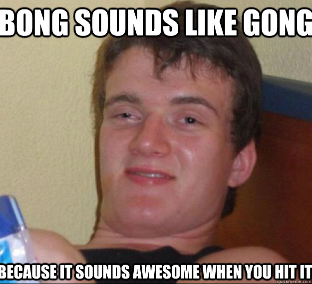 Bong sounds like gong because it sounds awesome when you hit it - Bong sounds like gong because it sounds awesome when you hit it  ten guy