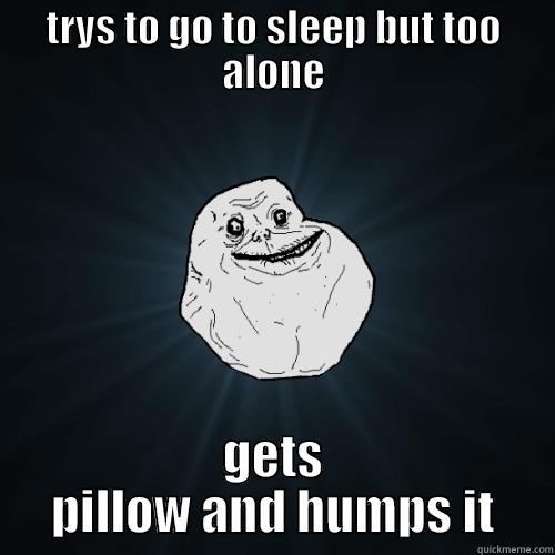 TRYS TO GO TO SLEEP BUT TOO ALONE GETS PILLOW AND HUMPS IT Forever Alone