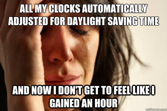 All my clocks automatically adjusted for daylight saving time and now i don't get to feel like i gained an hour  First World Problems