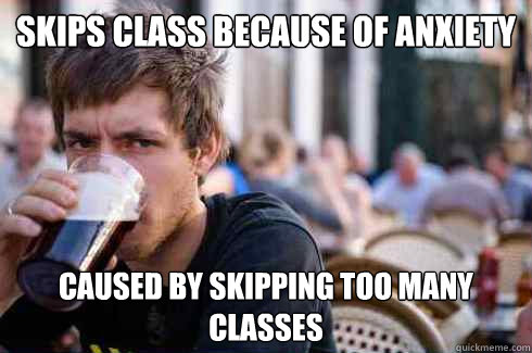 skips class because of anxiety caused by skipping too many classes - skips class because of anxiety caused by skipping too many classes  Lazy College Senior