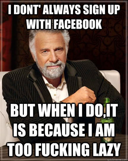 i dont' always sign up with facebook but when I do,it is because i am too fucking lazy  The Most Interesting Man In The World
