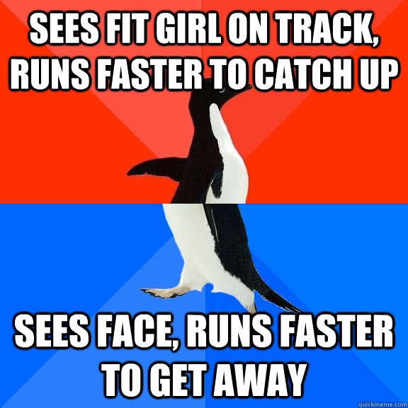 Sees fit girl on track, runs faster to catch up Sees face, runs faster to get away  Socially Awesome Awkward Penguin